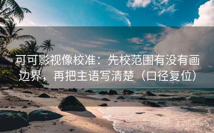 可可影视像校准：先校范围有没有画边界，再把主语写清楚（口径复位）
