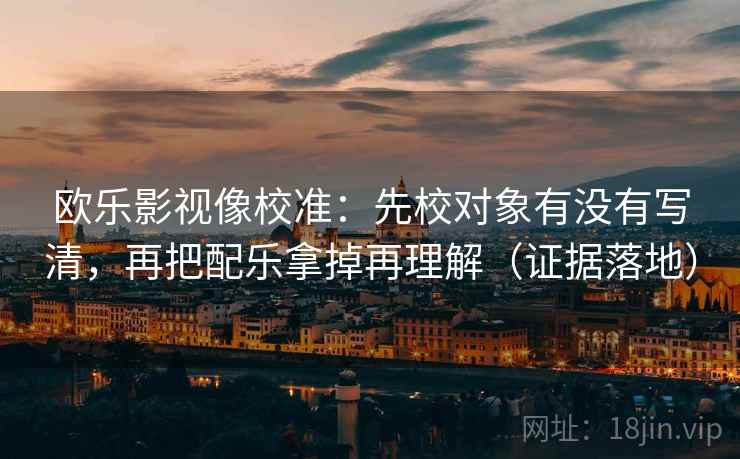 欧乐影视像校准：先校对象有没有写清，再把配乐拿掉再理解（证据落地）