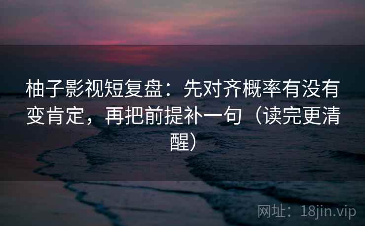 柚子影视短复盘：先对齐概率有没有变肯定，再把前提补一句（读完更清醒）
