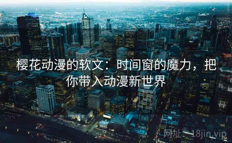 樱花动漫的软文：时间窗的魔力，把你带入动漫新世界