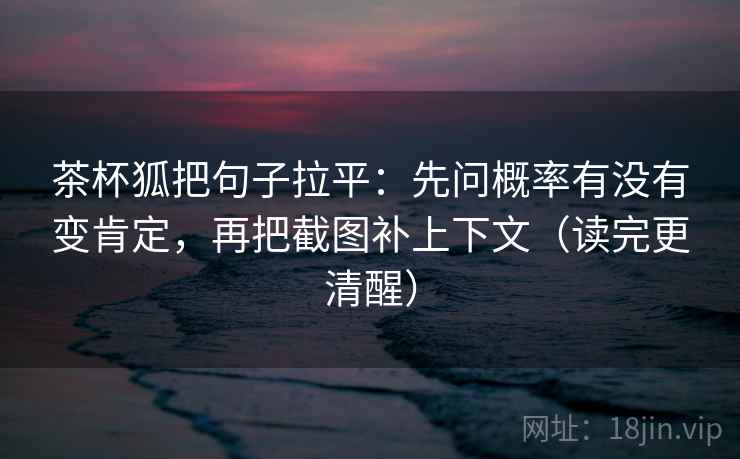 茶杯狐把句子拉平：先问概率有没有变肯定，再把截图补上下文（读完更清醒）