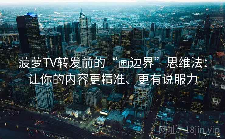 菠萝TV转发前的“画边界”思维法：让你的内容更精准、更有说服力