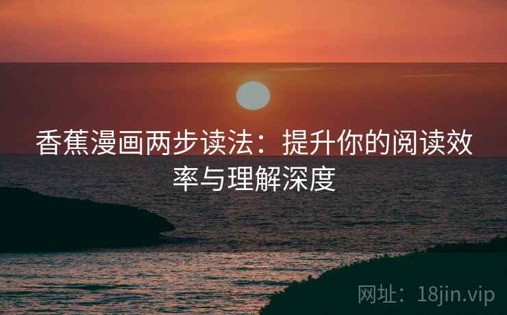 香蕉漫画两步读法：提升你的阅读效率与理解深度