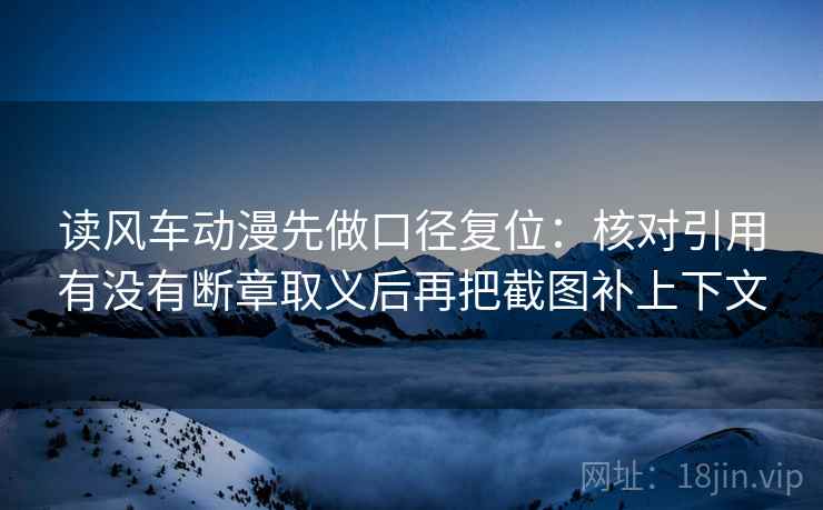 读风车动漫先做口径复位：核对引用有没有断章取义后再把截图补上下文